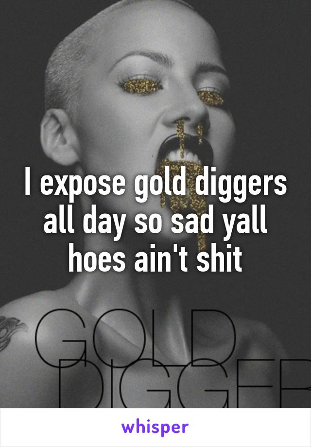 I expose gold diggers all day so sad yall hoes ain't shit