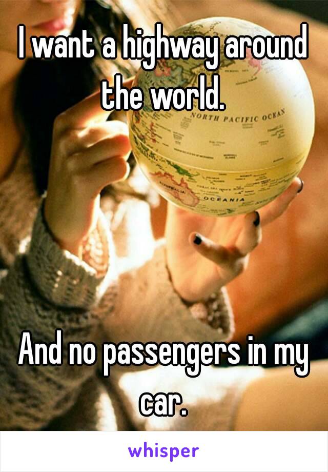 I want a highway around the world. 




And no passengers in my car. 