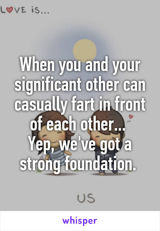 When you and your significant other can casually fart in front of each other... 
Yep, we've got a strong foundation. 