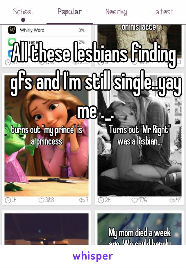 All these lesbians finding gfs and I'm still single..yay me ._.