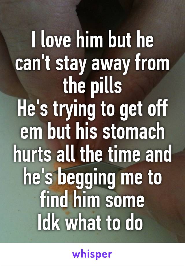 I love him but he can't stay away from the pills
He's trying to get off em but his stomach hurts all the time and he's begging me to find him some
Idk what to do 