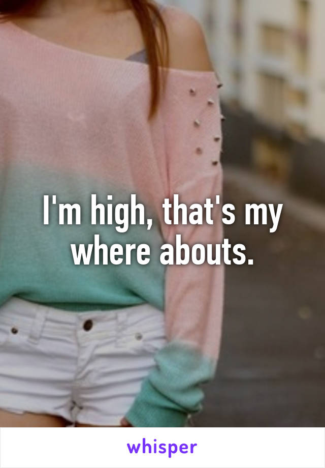 I'm high, that's my where abouts.