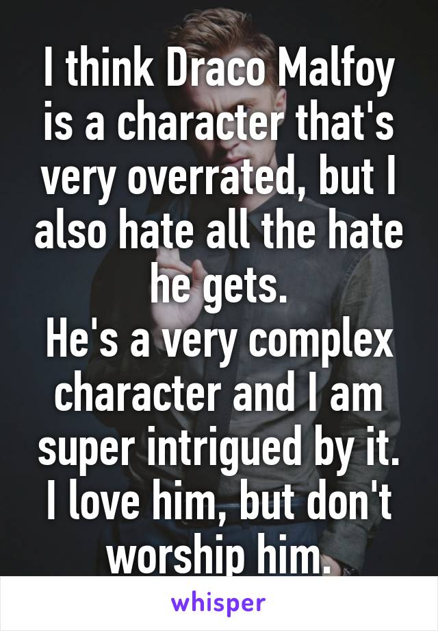 I think Draco Malfoy is a character that's very overrated, but I also hate all the hate he gets.
He's a very complex character and I am super intrigued by it. I love him, but don't worship him.