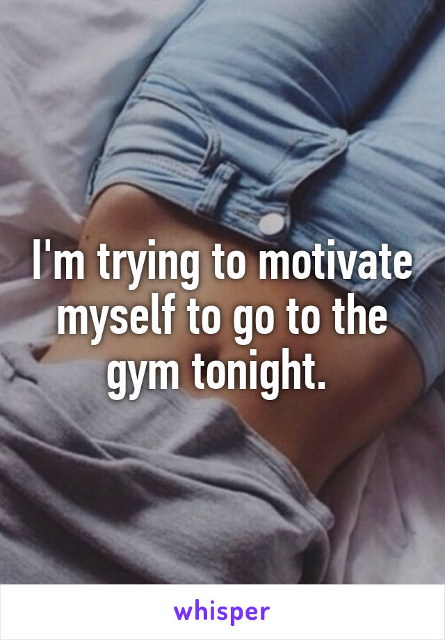 I'm trying to motivate myself to go to the gym tonight. 