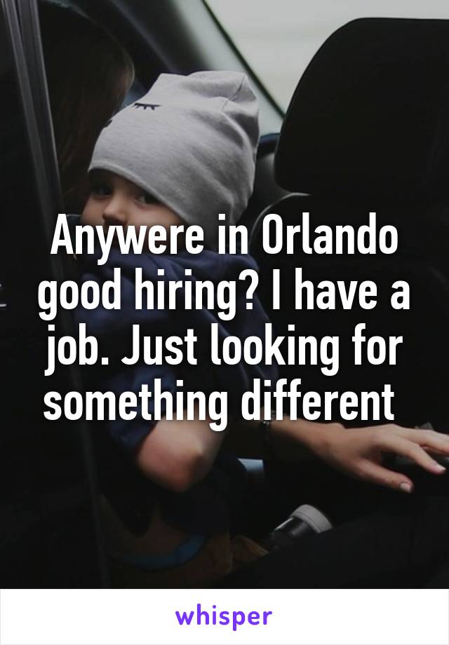 Anywere in Orlando good hiring? I have a job. Just looking for something different 