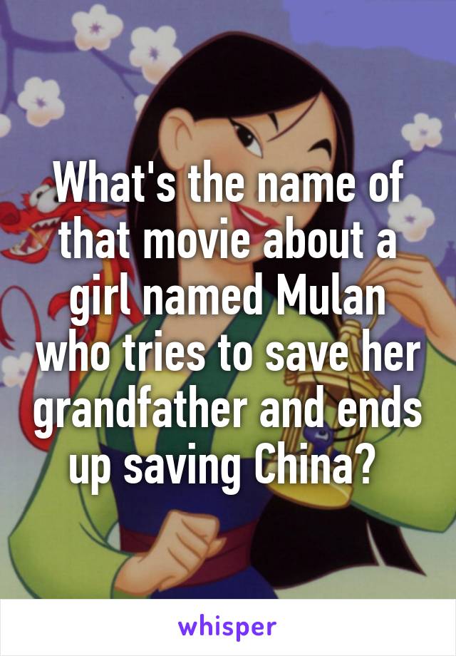 What's the name of that movie about a girl named Mulan who tries to save her grandfather and ends up saving China? 