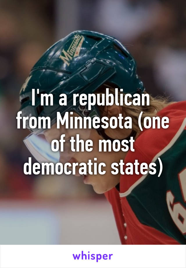 I'm a republican  from Minnesota (one of the most democratic states)