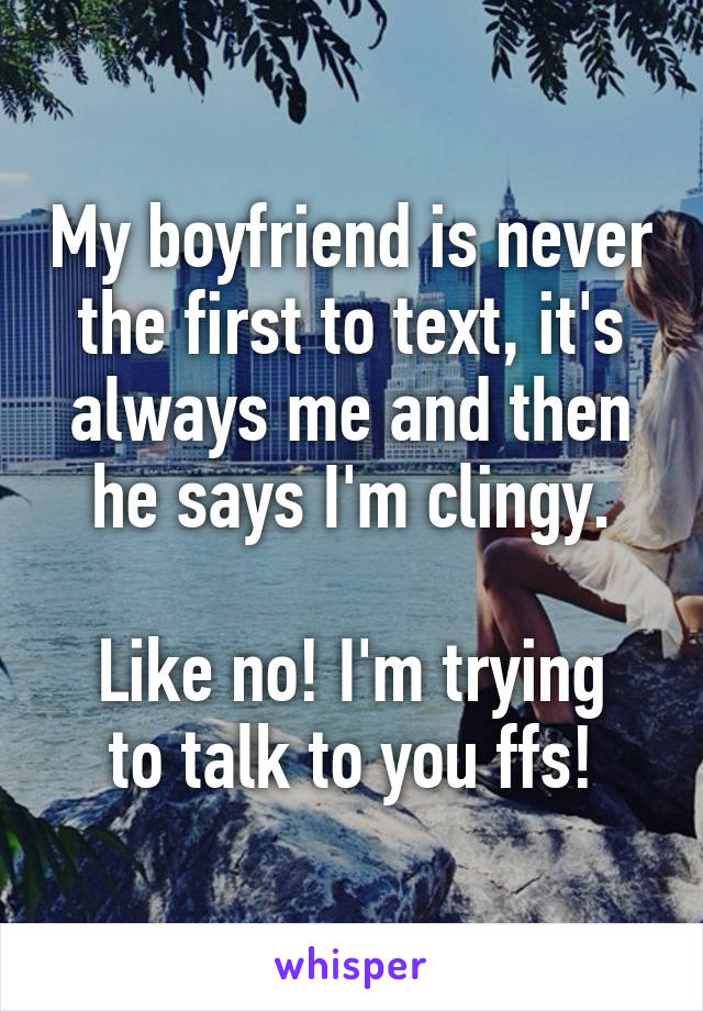 My boyfriend is never the first to text, it's always me and then he says I'm clingy.

Like no! I'm trying to talk to you ffs!