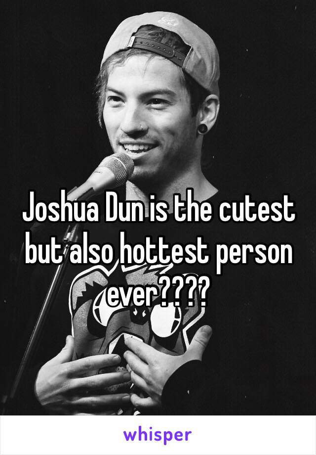 Joshua Dun is the cutest but also hottest person ever????