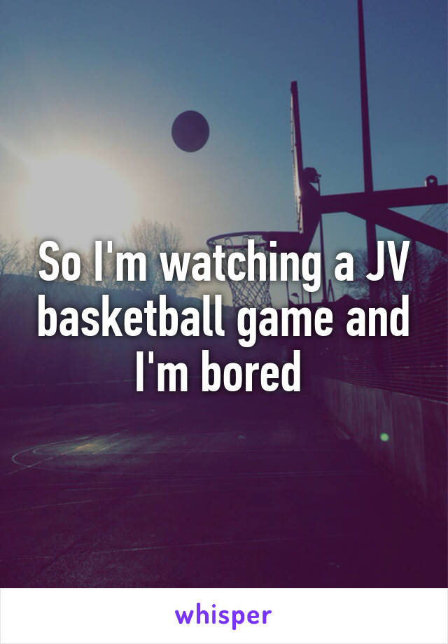 So I'm watching a JV basketball game and I'm bored 