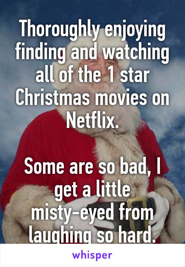 Thoroughly enjoying finding and watching all of the 1 star Christmas movies on Netflix.

Some are so bad, I get a little misty-eyed from laughing so hard.