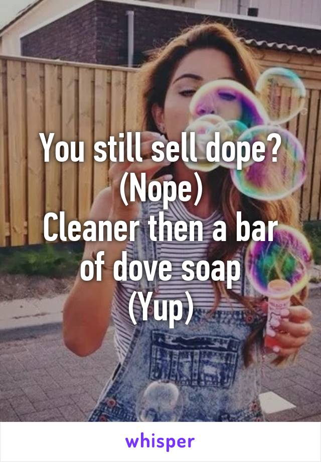 You still sell dope?
(Nope)
Cleaner then a bar of dove soap
(Yup)