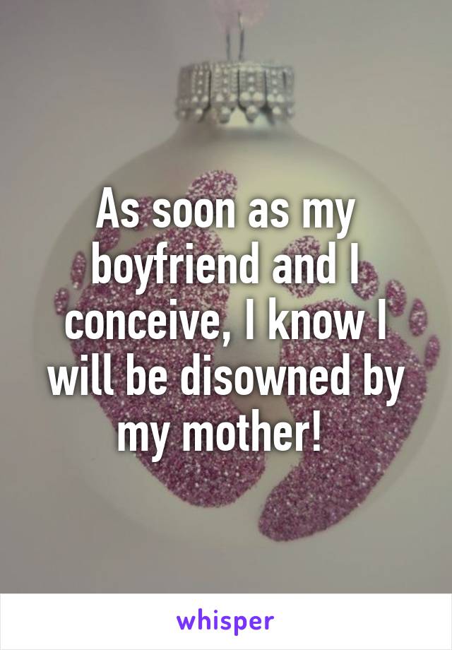 As soon as my boyfriend and I conceive, I know I will be disowned by my mother! 