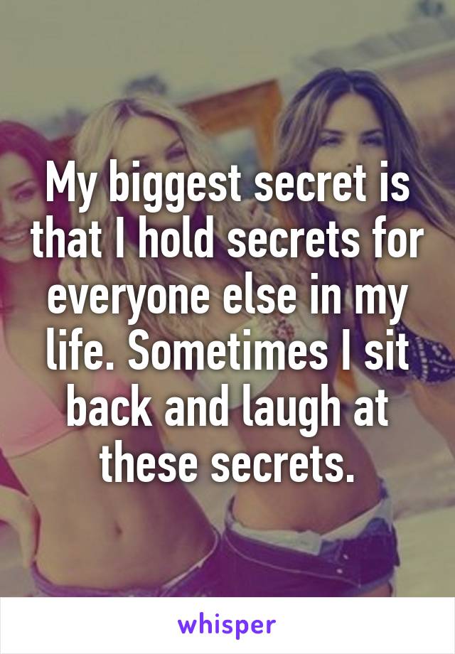 My biggest secret is that I hold secrets for everyone else in my life. Sometimes I sit back and laugh at these secrets.