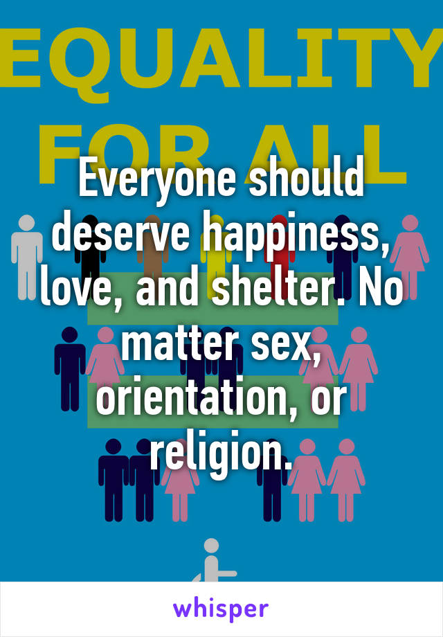 Everyone should deserve happiness, love, and shelter. No matter sex, orientation, or religion.