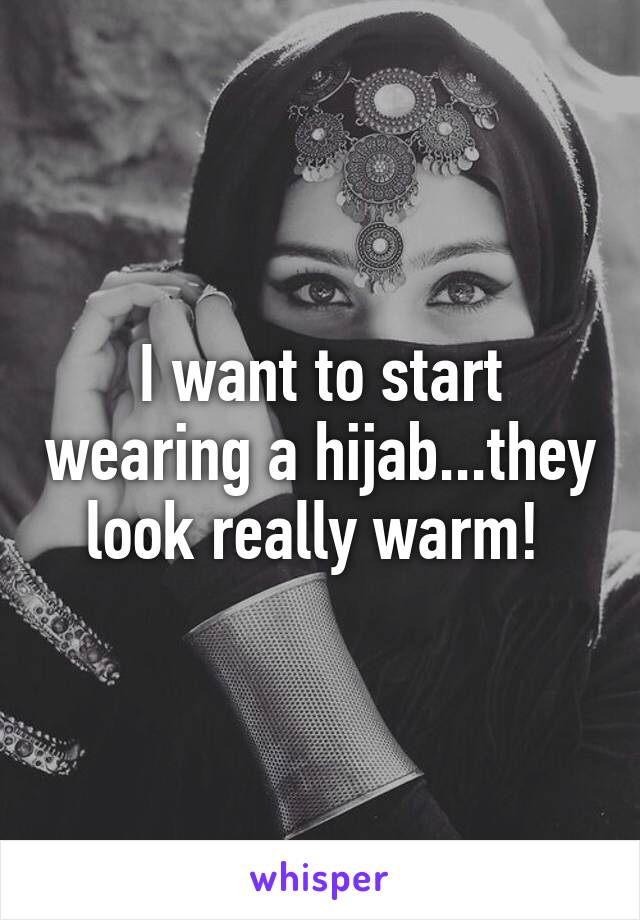 I want to start wearing a hijab...they look really warm! 