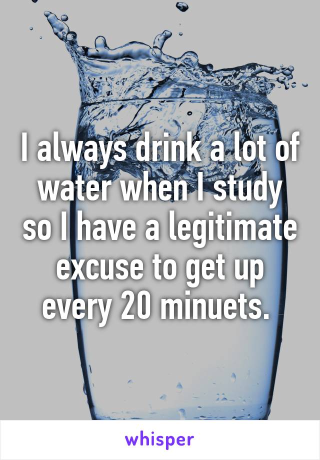 I always drink a lot of water when I study so I have a legitimate excuse to get up every 20 minuets. 