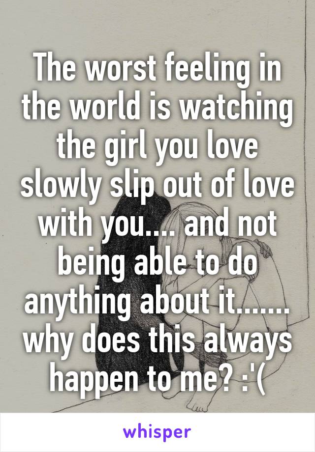 The worst feeling in the world is watching the girl you love slowly slip out of love with you.... and not being able to do anything about it....... why does this always happen to me? :'(