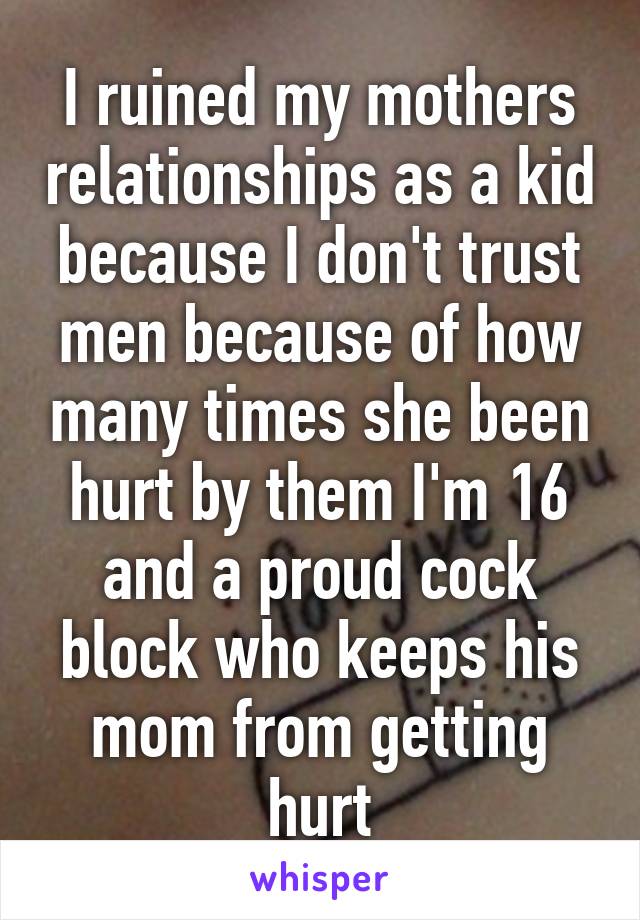 I ruined my mothers relationships as a kid because I don't trust men because of how many times she been hurt by them I'm 16 and a proud cock block who keeps his mom from getting hurt