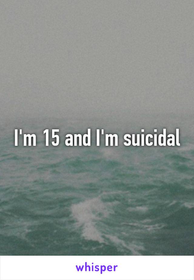 I'm 15 and I'm suicidal