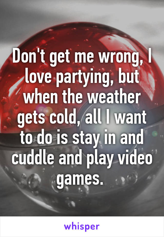 Don't get me wrong, I love partying, but when the weather gets cold, all I want to do is stay in and cuddle and play video games. 