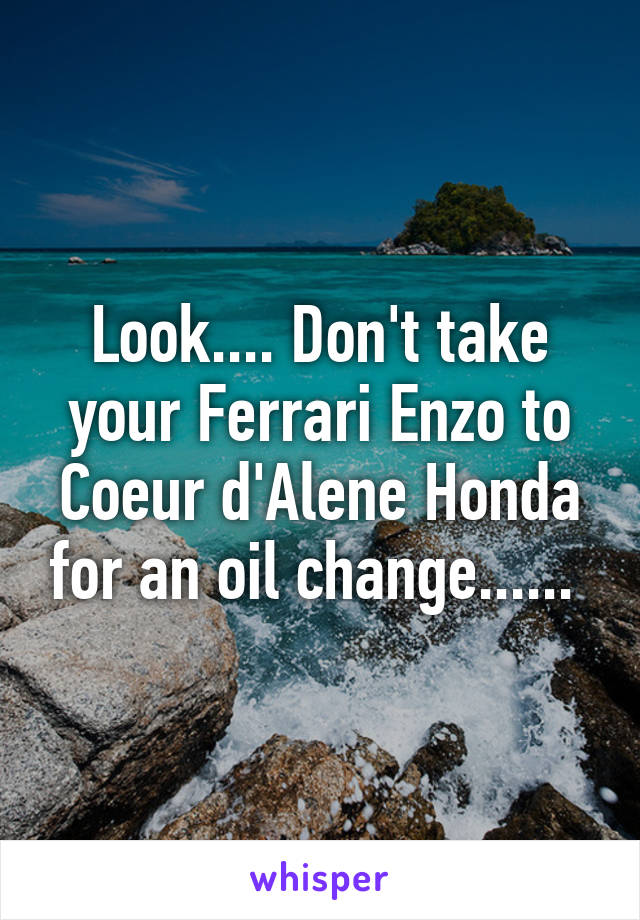 Look.... Don't take your Ferrari Enzo to Coeur d'Alene Honda for an oil change...... 