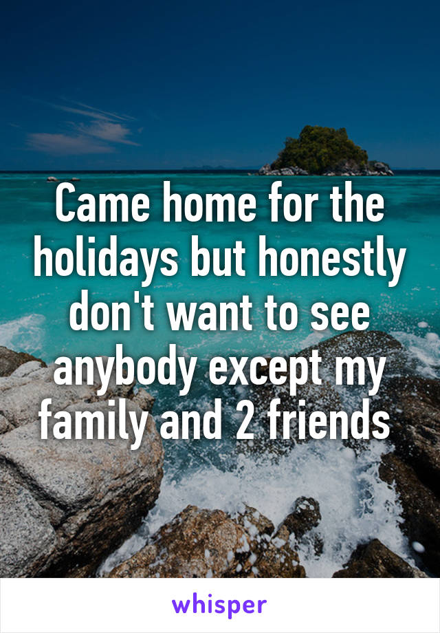 Came home for the holidays but honestly don't want to see anybody except my family and 2 friends 