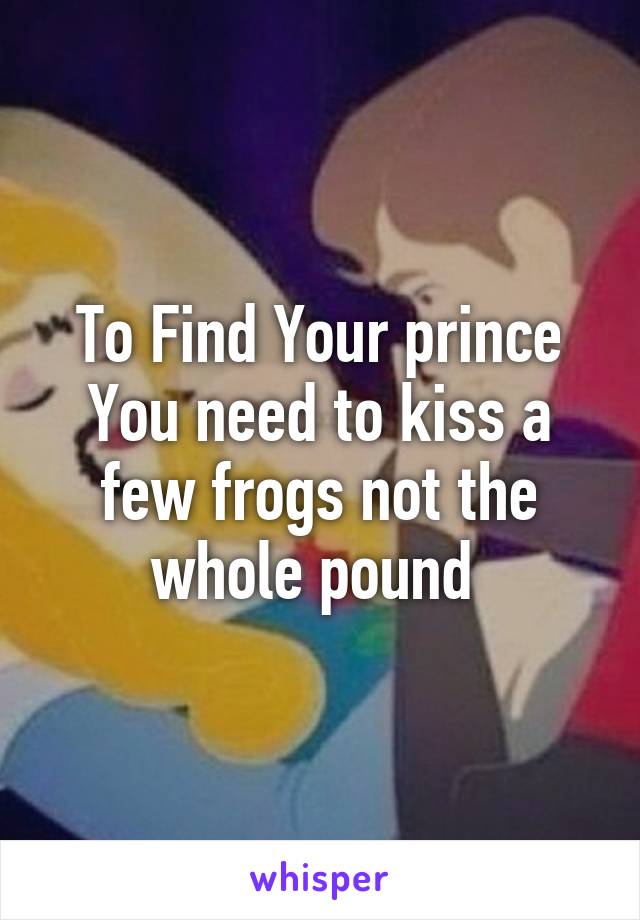 To Find Your prince You need to kiss a few frogs not the whole pound 