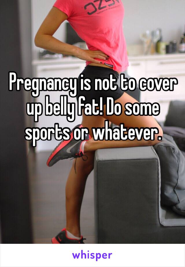 Pregnancy is not to cover up belly fat! Do some sports or whatever. 