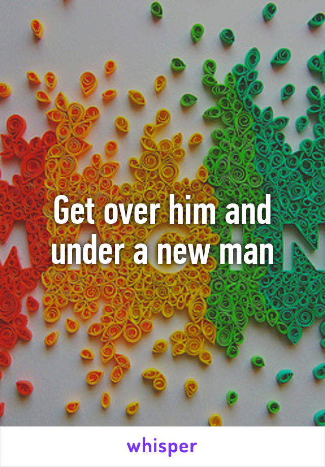 Get over him and under a new man