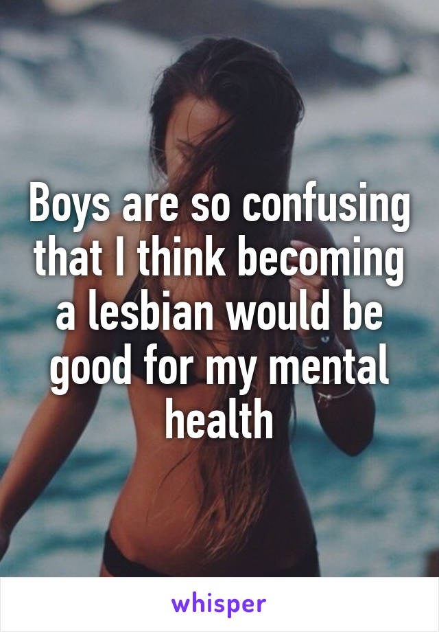 Boys are so confusing that I think becoming a lesbian would be good for my mental health