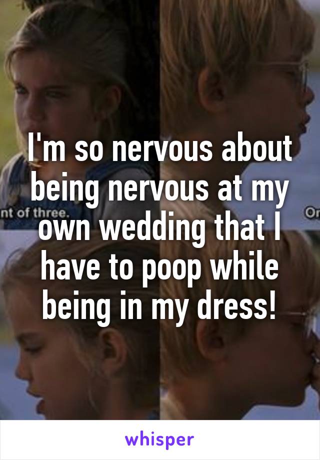 I'm so nervous about being nervous at my own wedding that I have to poop while being in my dress!