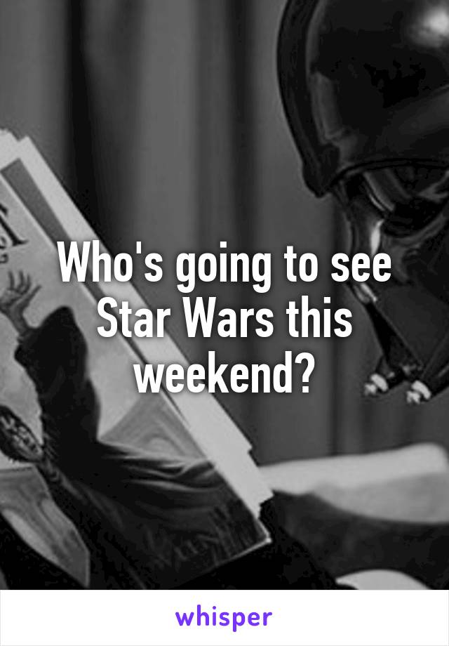 Who's going to see Star Wars this weekend?