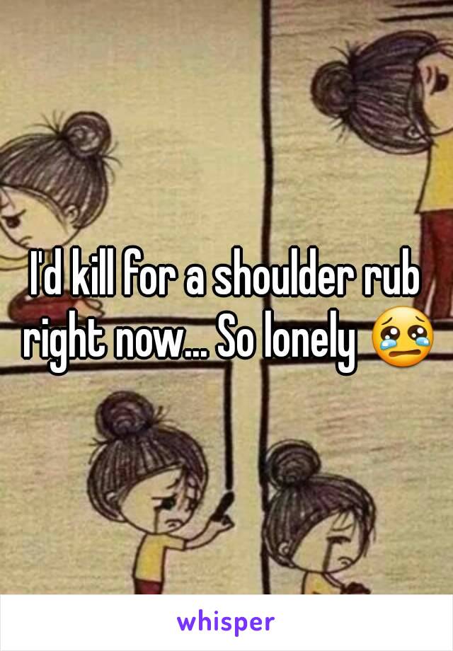 I'd kill for a shoulder rub right now... So lonely 😢