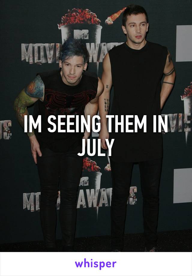 IM SEEING THEM IN JULY