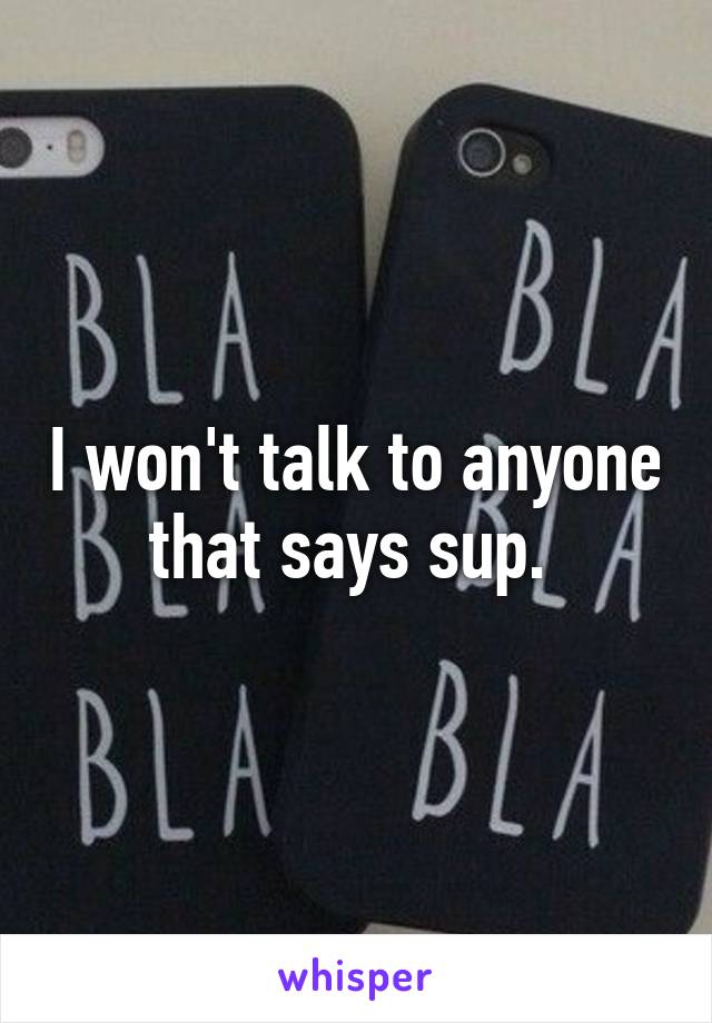 I won't talk to anyone that says sup. 