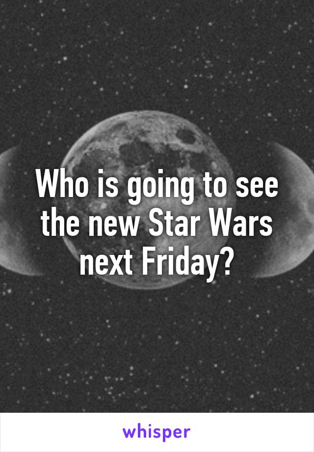 Who is going to see the new Star Wars next Friday?