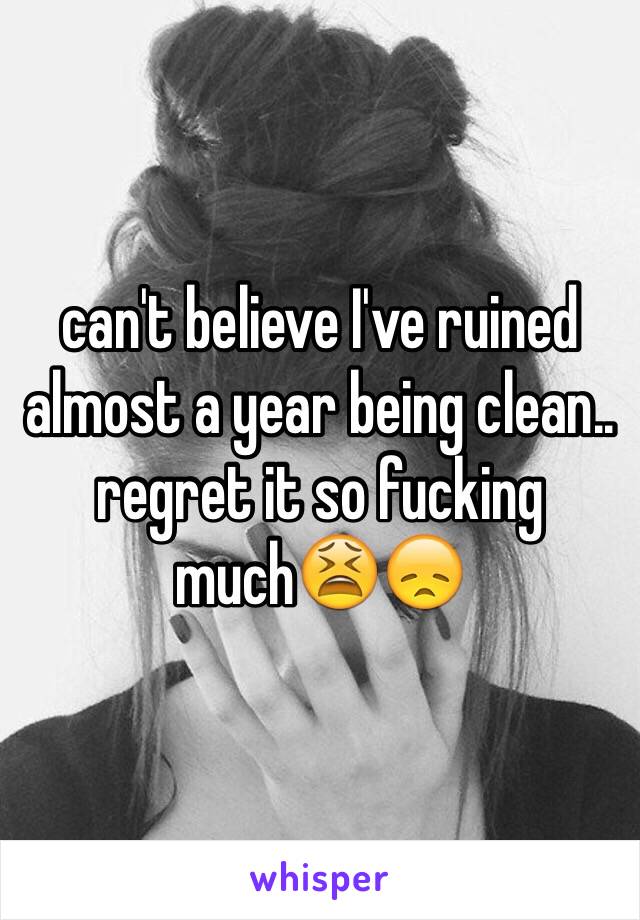 can't believe I've ruined almost a year being clean.. regret it so fucking much😫😞