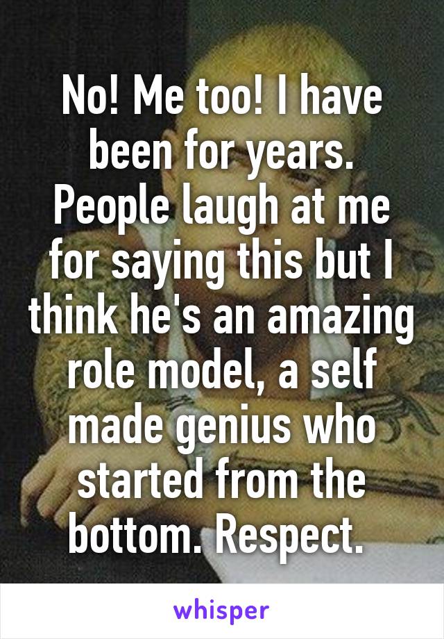 No! Me too! I have been for years. People laugh at me for saying this but I think he's an amazing role model, a self made genius who started from the bottom. Respect. 