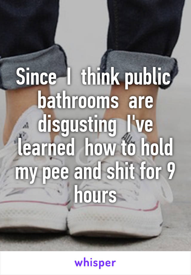 Since  I  think public  bathrooms  are disgusting  I've learned  how to hold my pee and shit for 9 hours