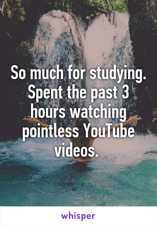 So much for studying. Spent the past 3 hours watching pointless YouTube videos. 