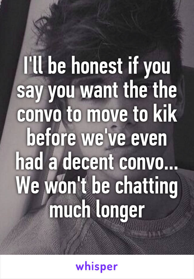 I'll be honest if you say you want the the convo to move to kik before we've even had a decent convo... We won't be chatting much longer