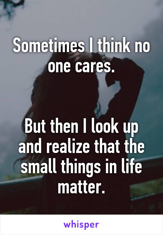 Sometimes I think no one cares.


But then I look up and realize that the small things in life matter.