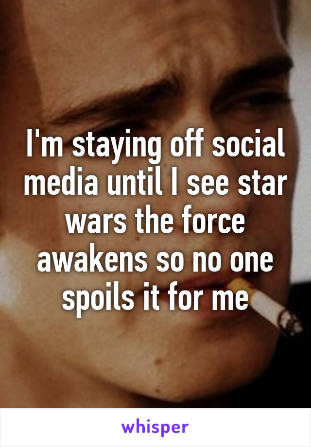 I'm staying off social media until I see star wars the force awakens so no one spoils it for me