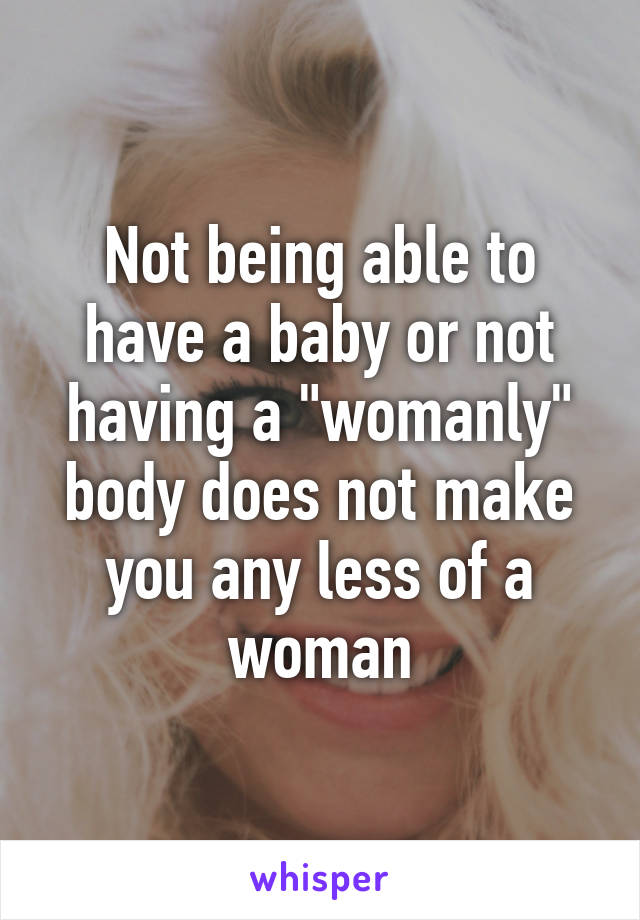 Not being able to have a baby or not having a "womanly" body does not make you any less of a woman