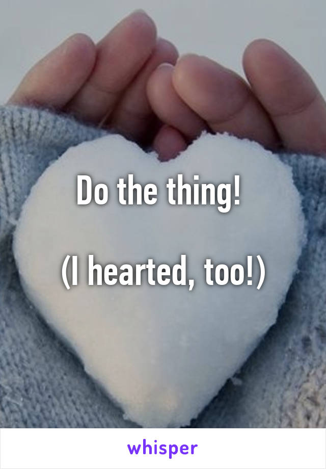 Do the thing! 

(I hearted, too!)