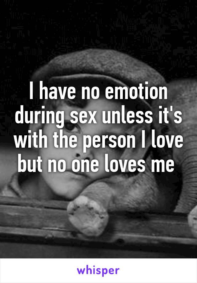 I have no emotion during sex unless it's with the person I love but no one loves me 
