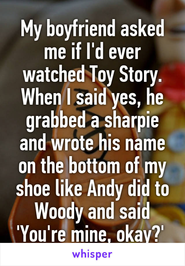 My boyfriend asked me if I'd ever watched Toy Story. When I said yes, he grabbed a sharpie and wrote his name on the bottom of my shoe like Andy did to Woody and said 'You're mine, okay?' 