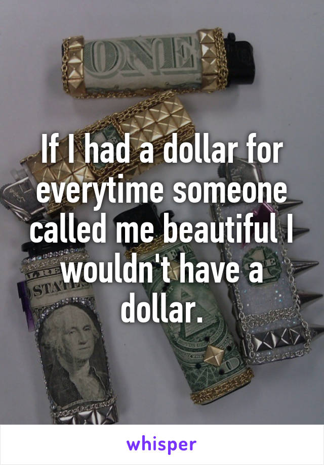 If I had a dollar for everytime someone called me beautiful I wouldn't have a dollar.