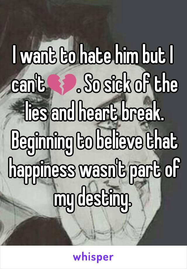 I want to hate him but I can't💔. So sick of the lies and heart break. Beginning to believe that happiness wasn't part of my destiny. 